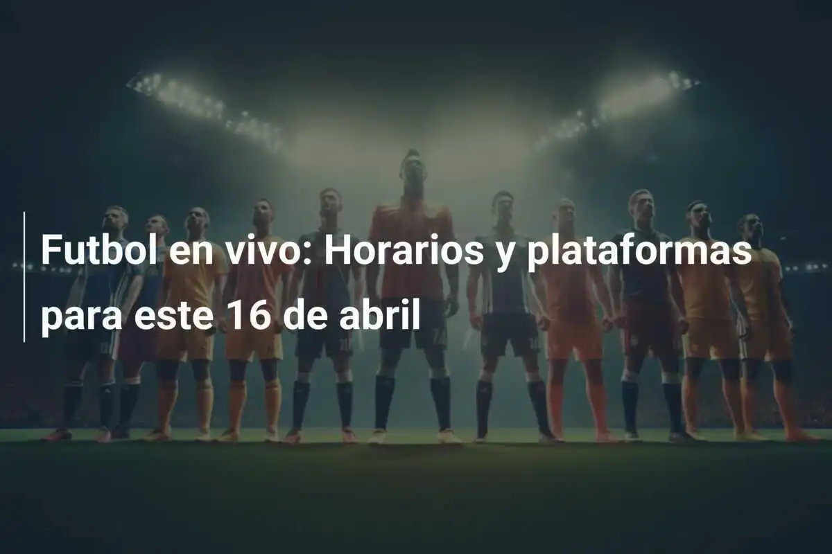 Futbol en vivo: Horarios y plataformas para este 16 de abril