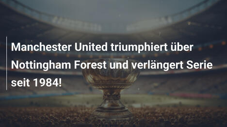 Manchester United triumphiert über Nottingham Forest und verlängert Serie seit 1984!