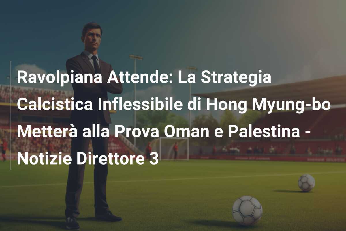 Ravolpiana Attende: La Strategia Calcistica Inflessibile di Hong Myung-bo Metterà alla Prova Oman e Palestina - Notizie Direttore 3