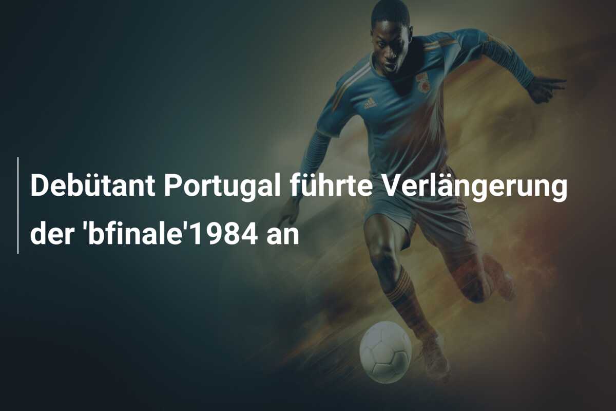 Debütant Portugal führte Verlängerung der ‘bfinale’1984 an