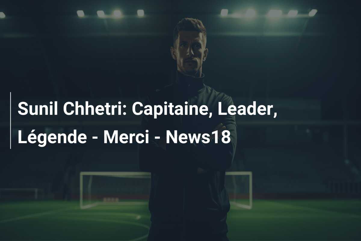 Sunil Chhetri: Capitaine, Leader, Légende – Merci – News18