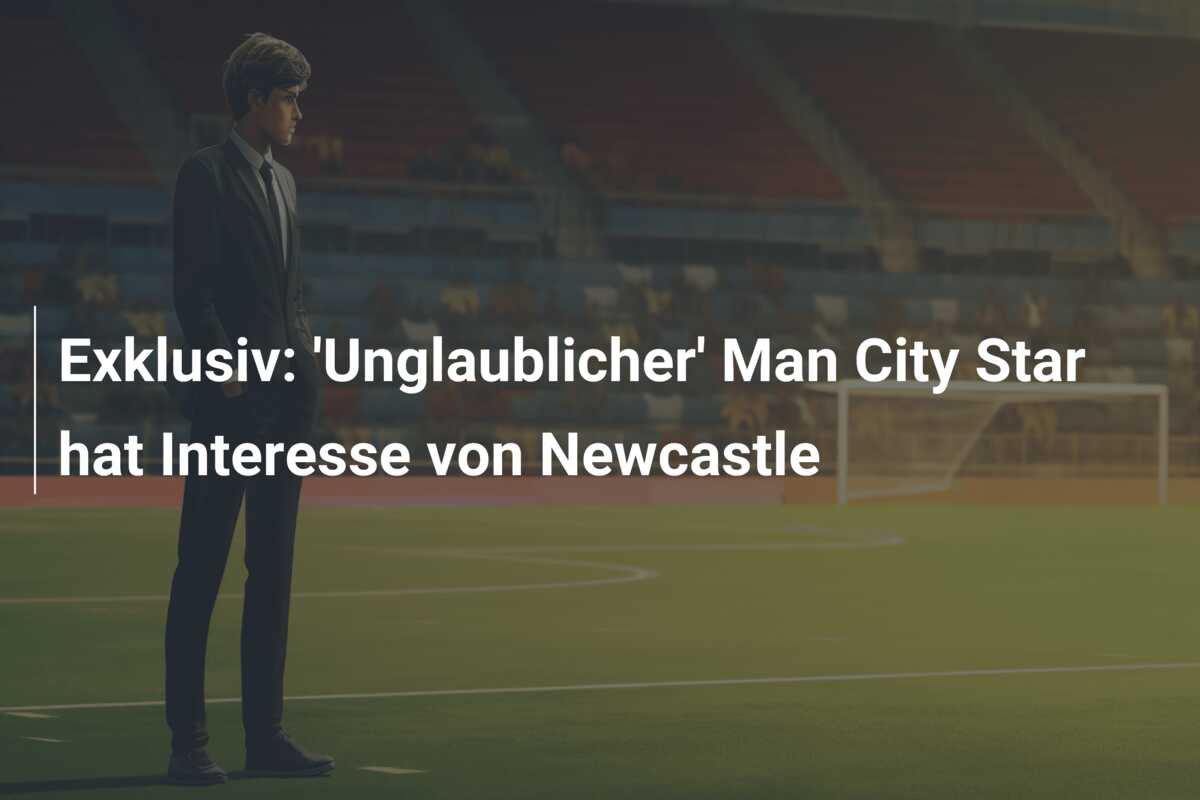 Exklusiv: ‘Unglaublicher’ Man City Star hat Interesse von Newcastle