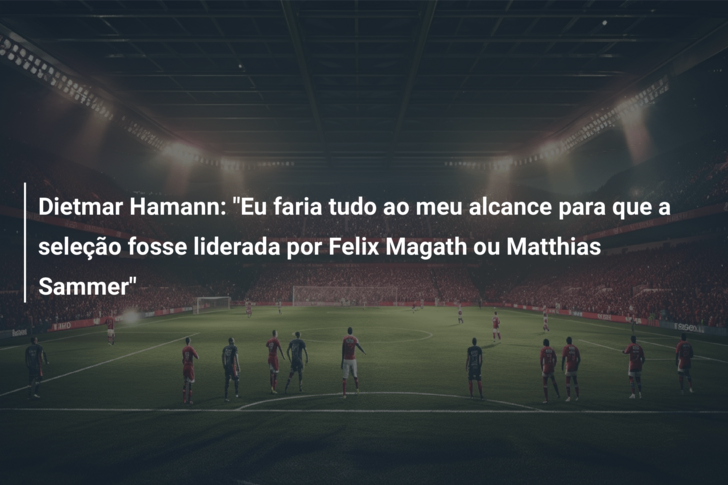 Dietmar Hamann: “Eu faria tudo ao meu alcance para que a seleção fosse liderada por Felix Magath ou Matthias Sammer”