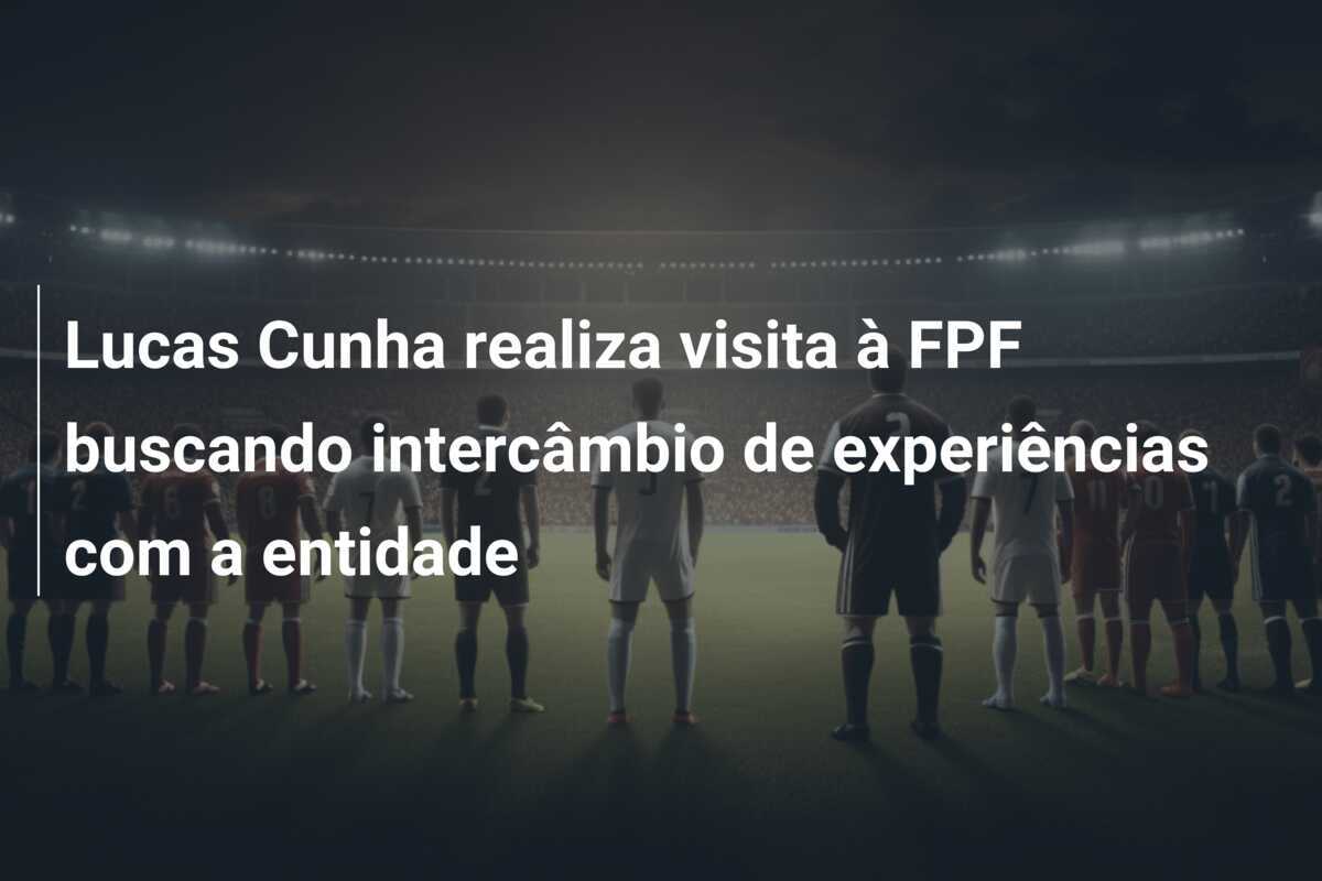 Lucas Cunha realiza visita à FPF buscando intercâmbio de experiências com a entidade