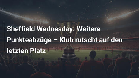 Sheffield Wednesday: Weitere Punkteabzüge – Klub rutscht auf den letzten Platz