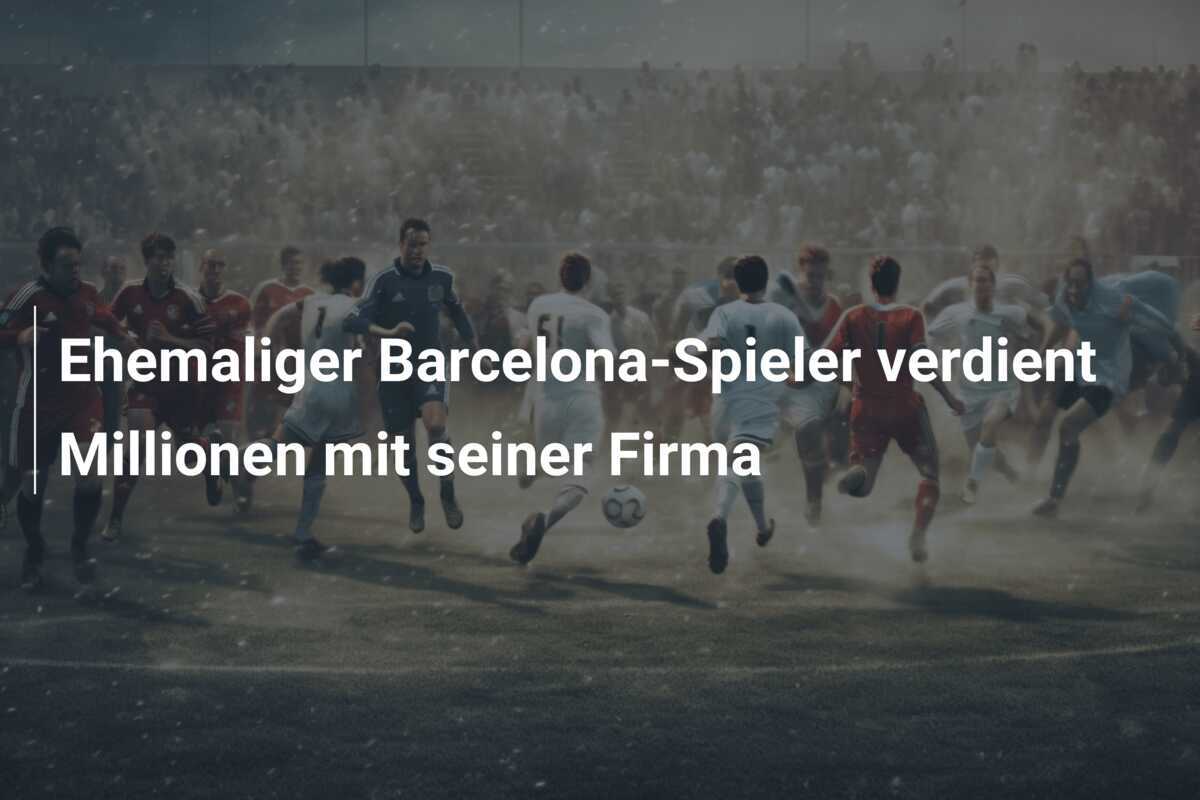 Ehemaliger Barcelona-Spieler verdient Millionen mit seiner Firma