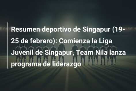 Resumen deportivo de Singapur (19-25 de febrero): Comienza la Liga Juvenil de Singapur, Team Nila lanza programa de liderazgo