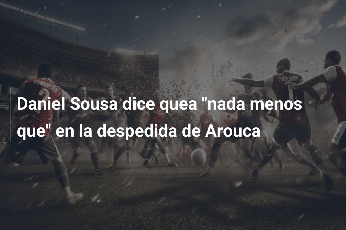 Daniel Sousa dice quea “nada menos que” en la despedida de Arouca