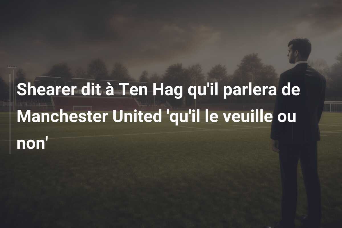 Shearer dit à Ten Hag qu'il parlera de Manchester United 'qu'il le veuille ou non'