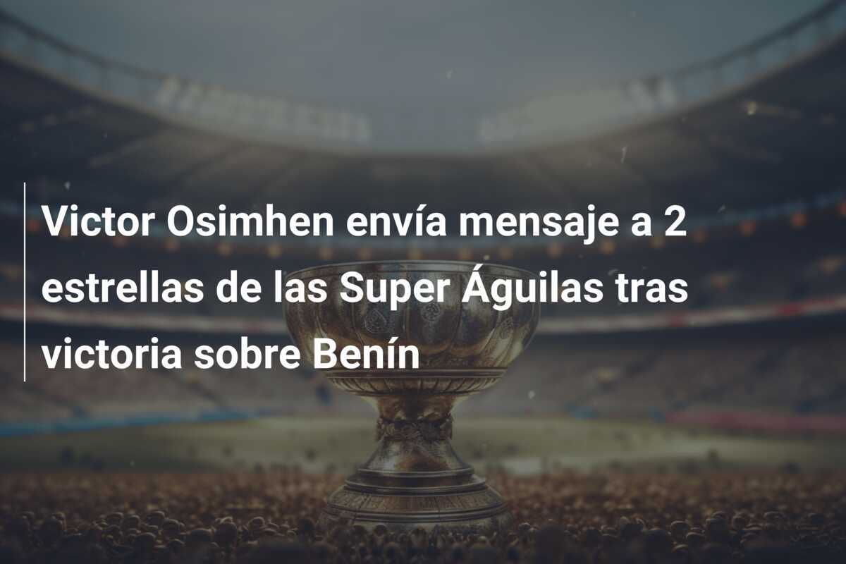 Victor Osimhen envía mensaje a 2 estrellas de las Super Águilas tras victoria sobre Benín