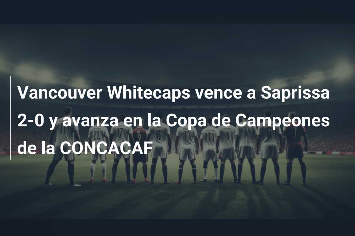 Vancouver Whitecaps vence a Saprissa 2-0 y avanza en la Copa de Campeones de la CONCACAF