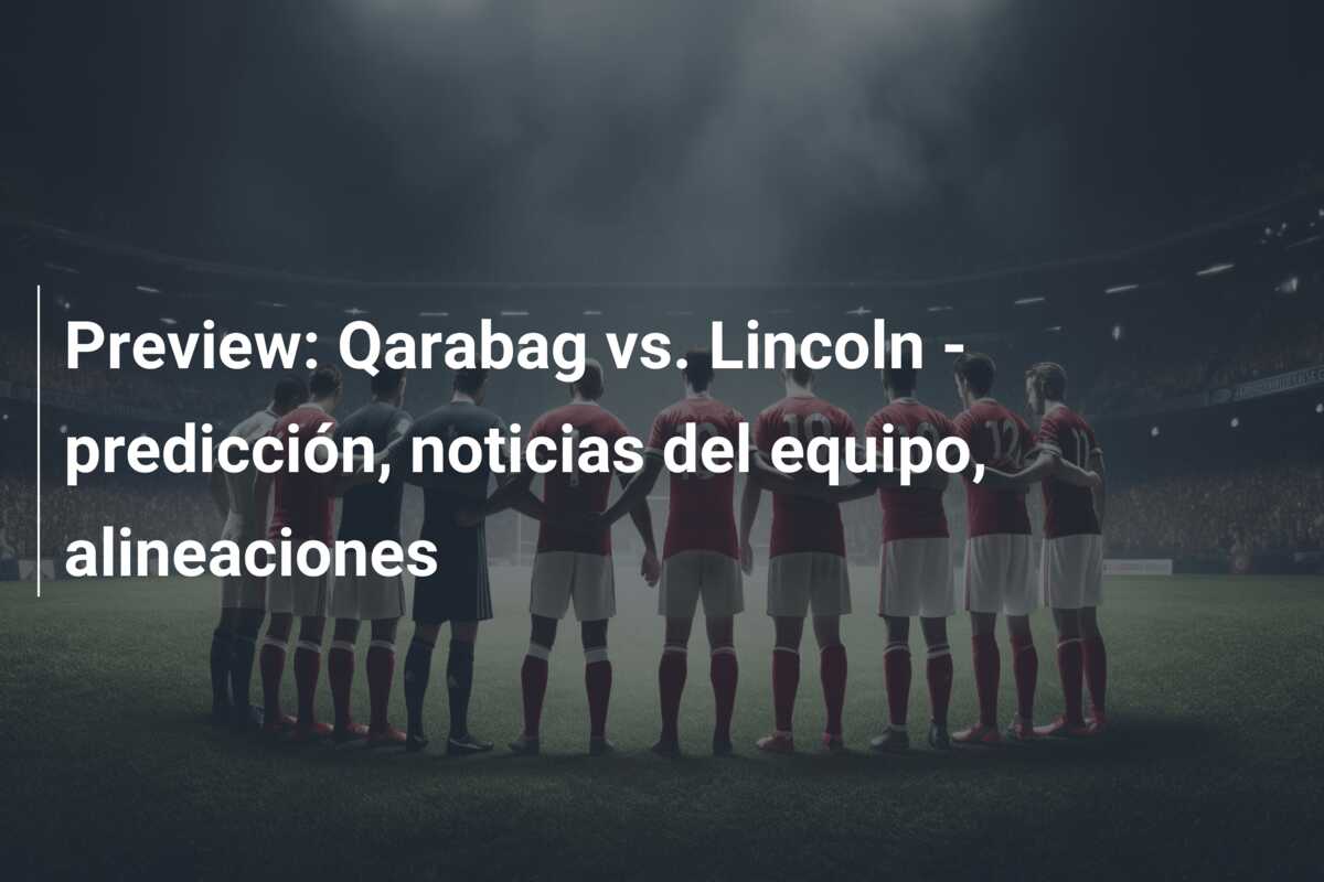 Preview: Qarabag vs. Lincoln – predicción, noticias del equipo, alineaciones