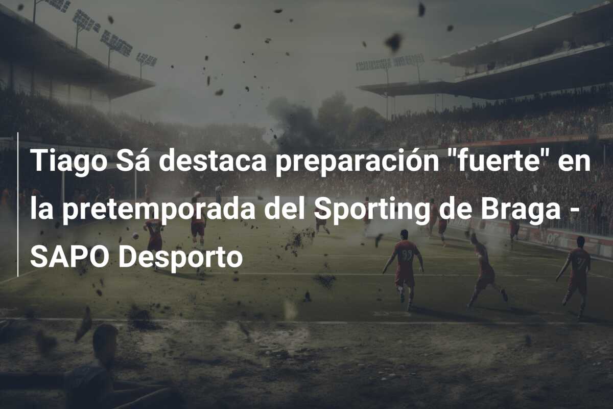 Tiago Sá destaca preparación “fuerte” en la pretemporada del Sporting de Braga – SAPO Desporto