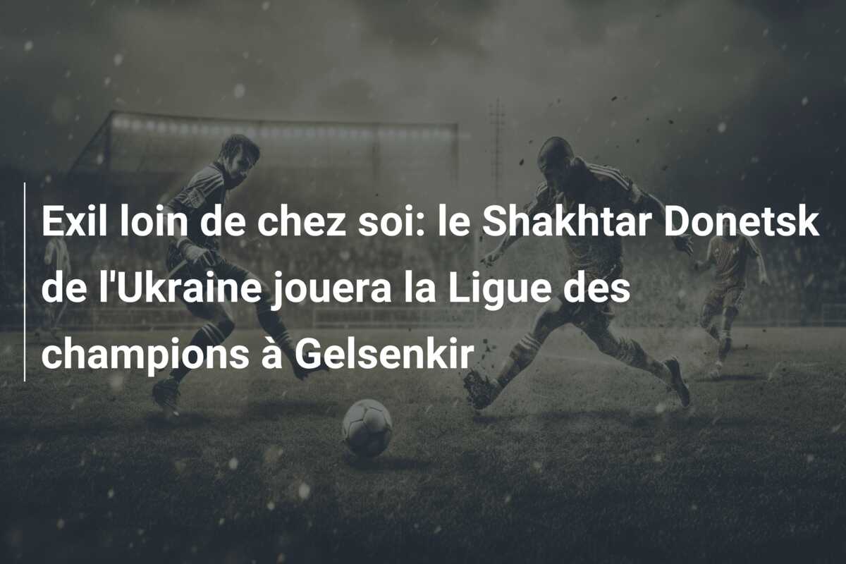 Exil loin de chez soi: le Shakhtar Donetsk de l’Ukraine jouera la Ligue des champions à Gelsenkir