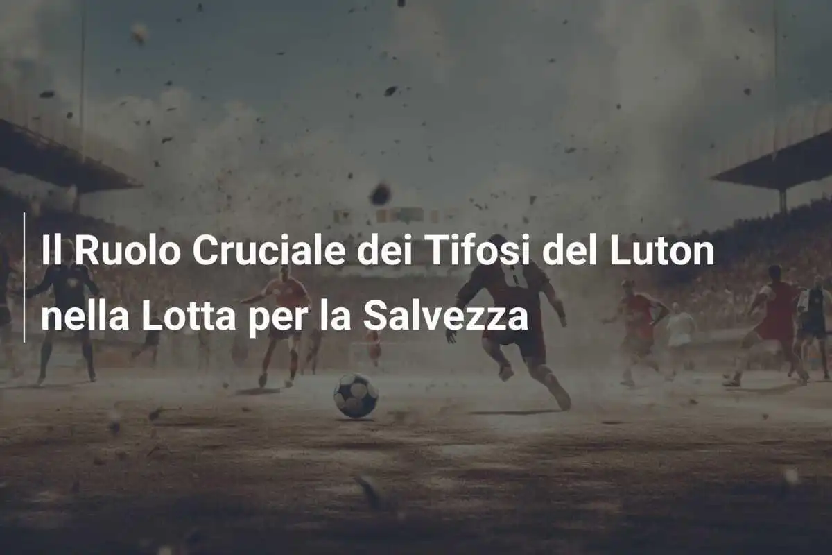 Il Ruolo Cruciale dei Tifosi del Luton nella Lotta per la Salvezza