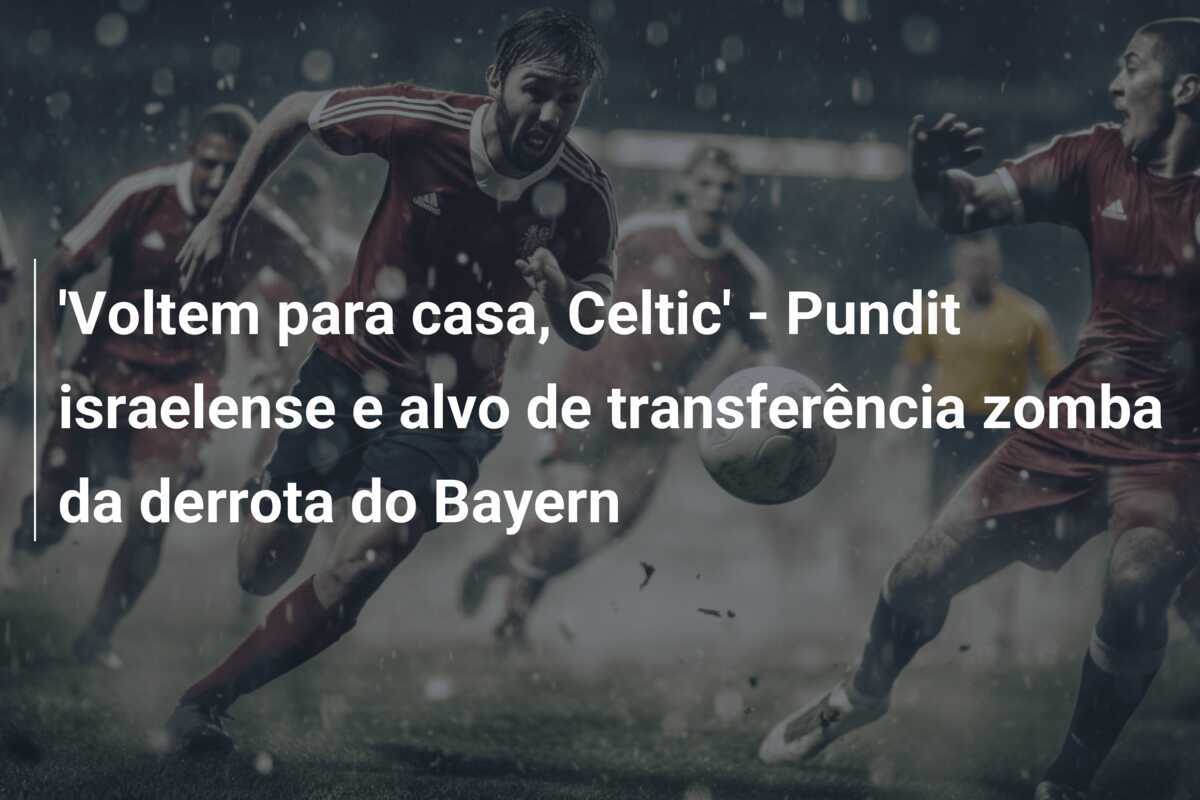 'Voltem para casa, Celtic' - Pundit israelense e alvo de transferência zomba da derrota do Bayern