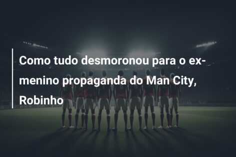 Como tudo desmoronou para o ex-menino propaganda do Man City, Robinho