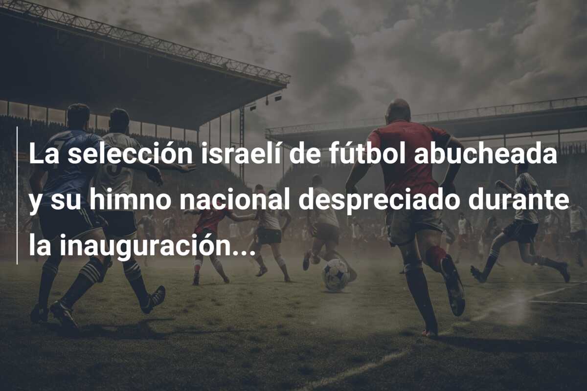 La selección israelí de fútbol abucheada y su himno nacional despreciado durante la inauguración…