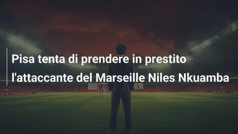 Pisa tenta di prendere in prestito l'attaccante del Marseille Niles Nkuamba