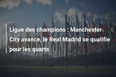 Ligue des champions : Manchester City avance, le Real Madrid se qualifie pour les quarts