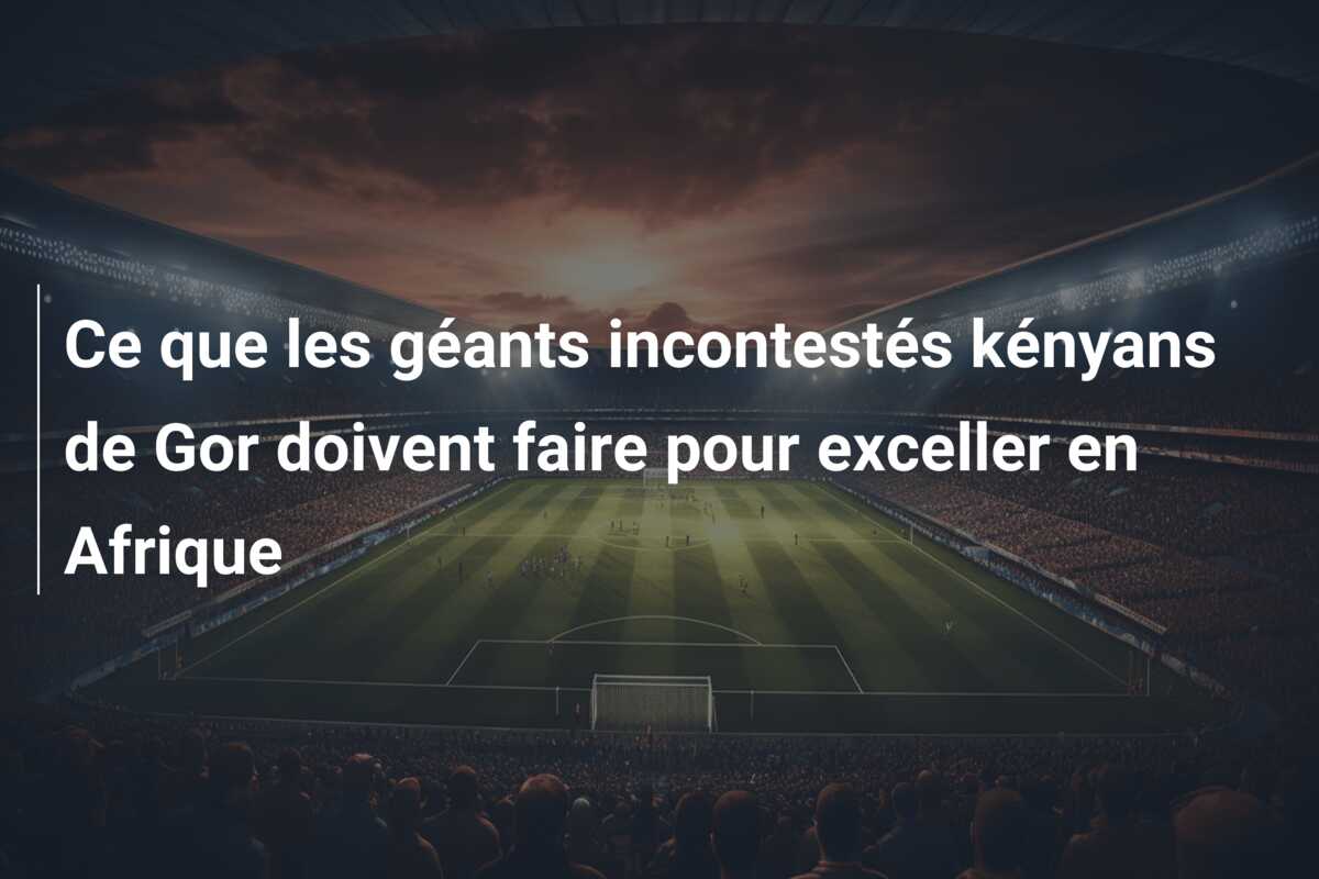 Ce que les géants incontestés kényans de Gor doivent faire pour exceller en Afrique