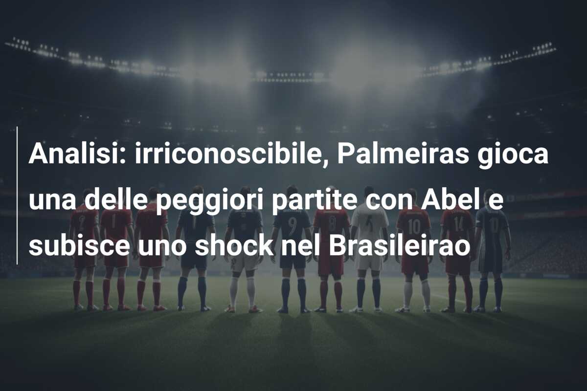 Analisi: irriconoscibile, Palmeiras gioca una delle peggiori partite con Abel e subisce uno shock nel Brasileirao