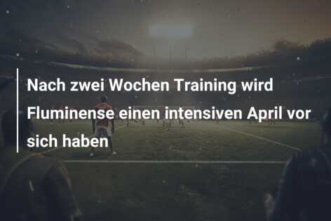 Nach zwei Wochen Training wird Fluminense einen intensiven April vor sich haben