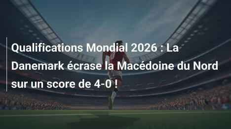 Qualifications Mondial 2026 : La Danemark écrase la Macédoine du Nord sur un score de 4-0 !