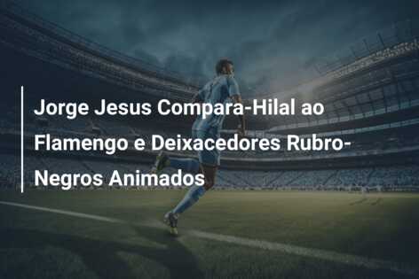 Jorge Jesus Compara-Hilal ao Flamengo e Deixacedores Rubro-Negros Animados