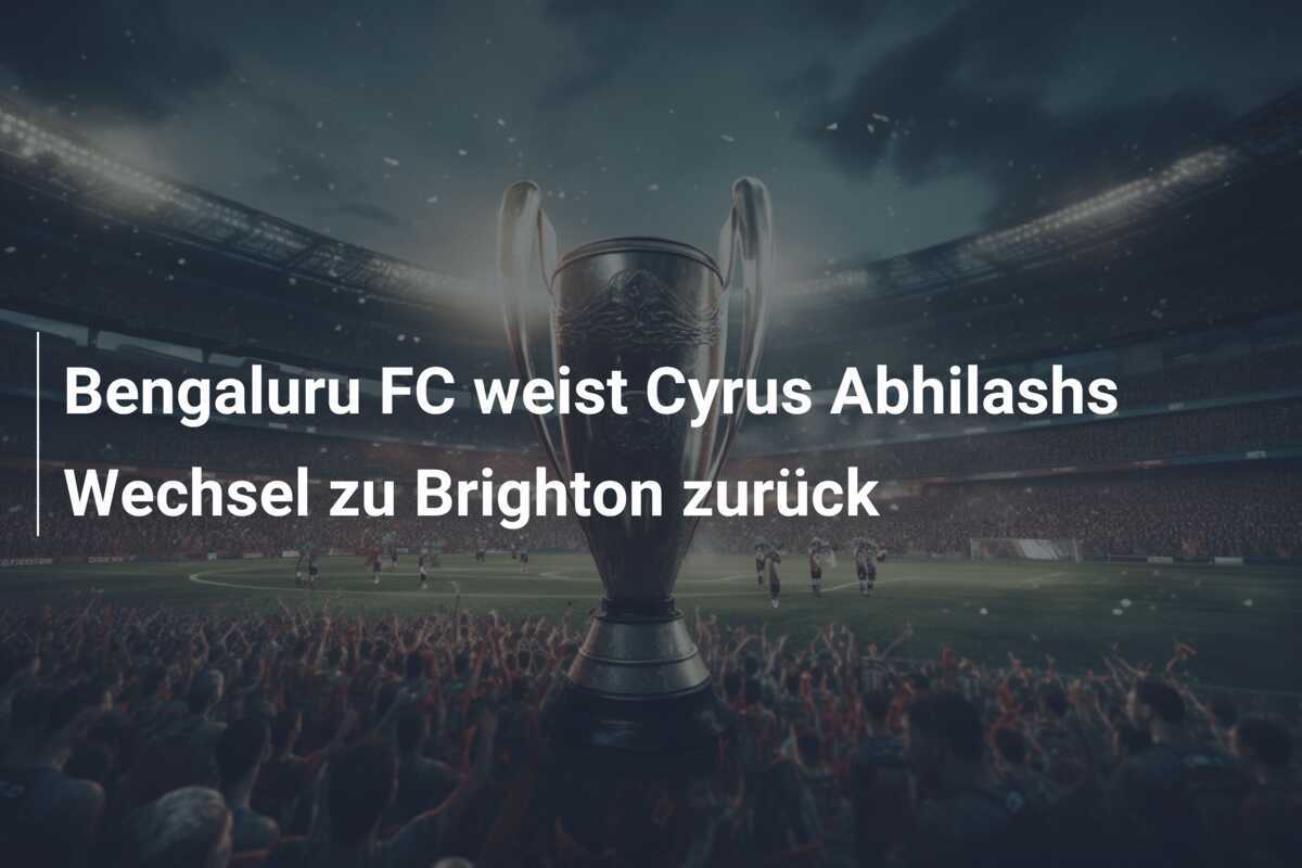 Bengaluru FC weist Cyrus Abhilashs Wechsel zu Brighton zurück