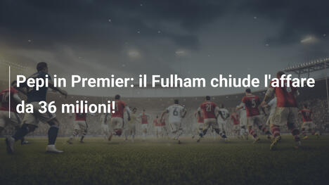 Pepi in Premier: il Fulham chiude l'affare da 36 milioni!