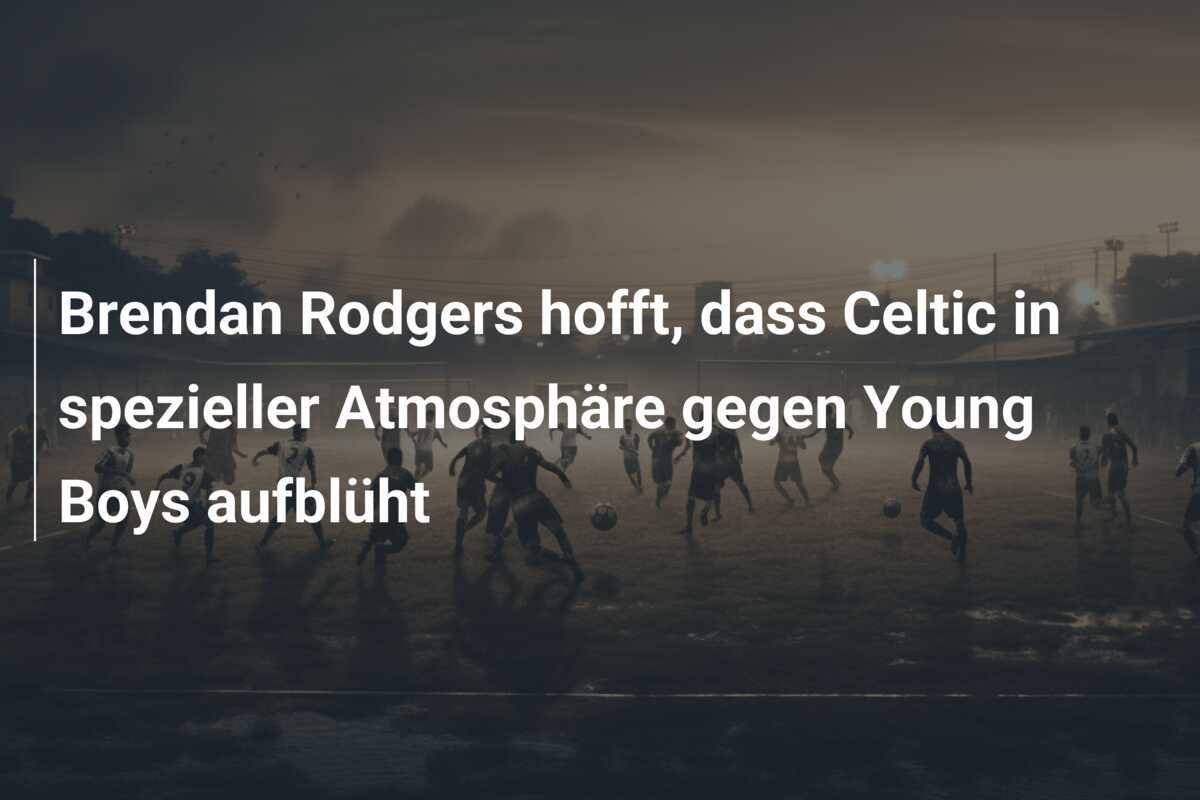 Brendan Rodgers hofft, dass Celtic in spezieller Atmosphäre gegen Young Boys aufblüht