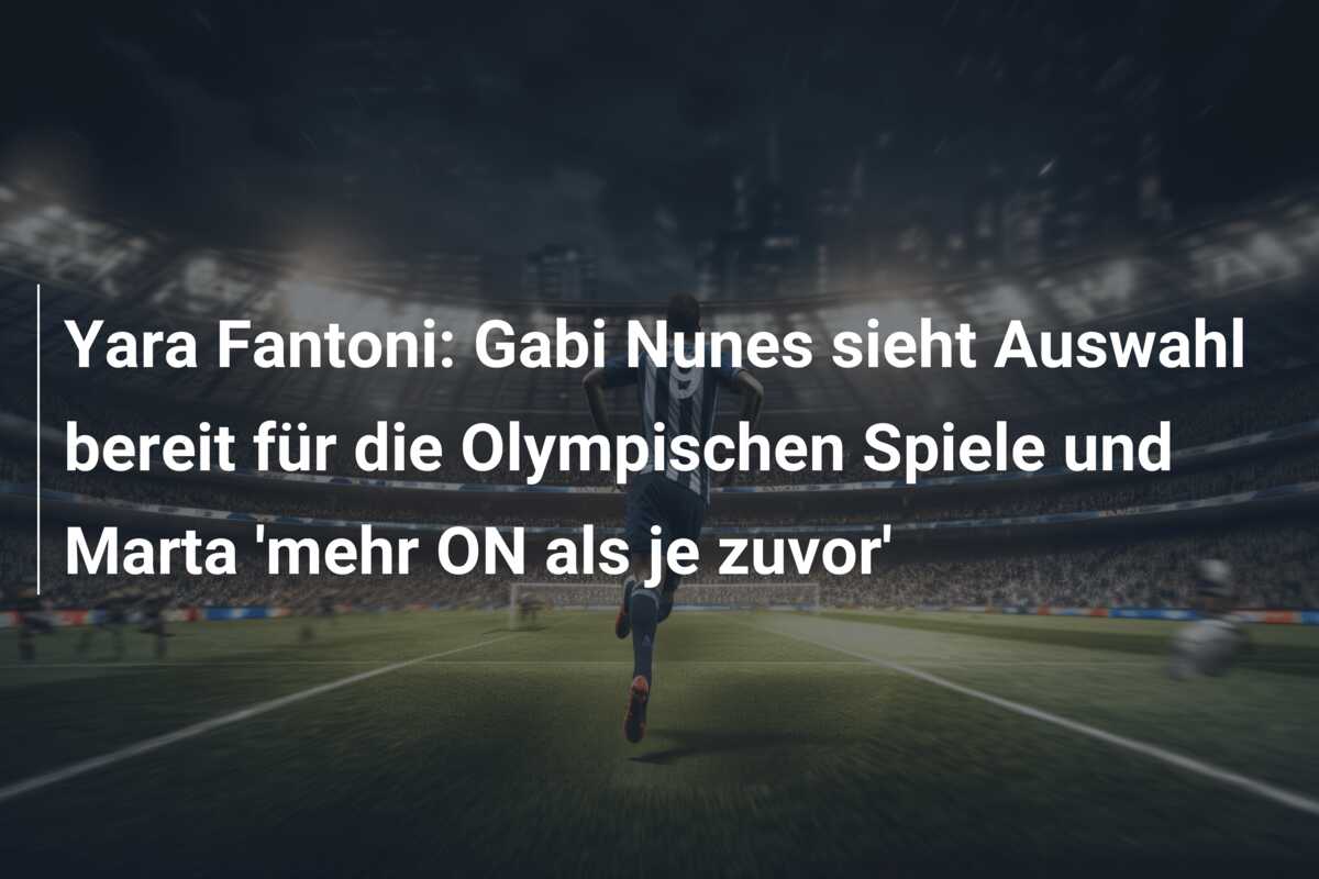 Yara Fantoni: Gabi Nunes sieht Auswahl bereit für die Olympischen Spiele und Marta ‘mehr ON als je zuvor’