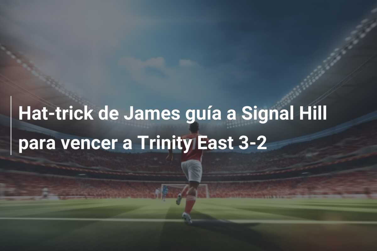 Hat-trick de James guía a Signal Hill para vencer a Trinity East 3-2