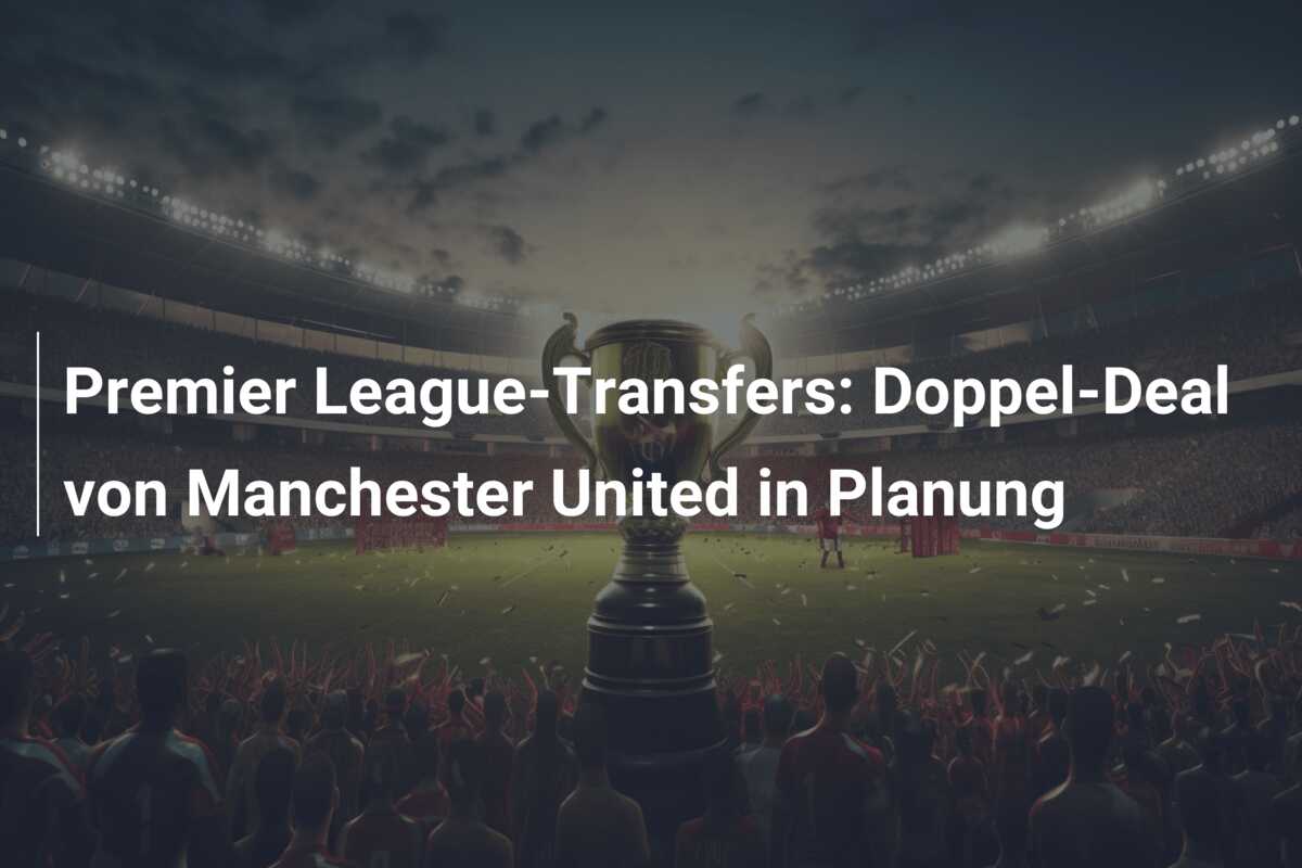 Premier League-Transfers: Doppel-Deal von Manchester United in Planung
