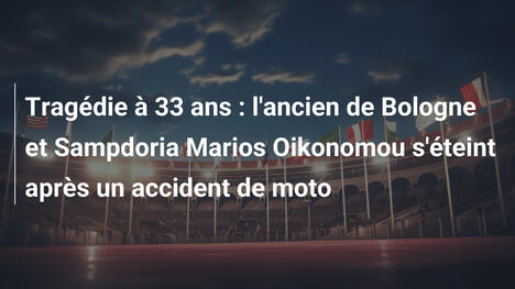Tragédie à 33 ans : l'ancien de Bologne et Sampdoria Marios Oikonomou s'éteint après un accident de moto