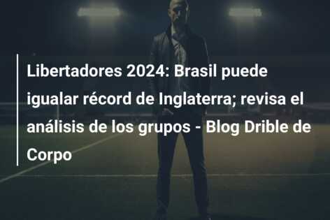 Libertadores 2024: Brasil puede igualar récord de Inglaterra; revisa el análisis de los grupos – Blog Drible de Corpo