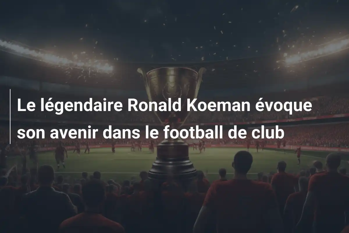Le légendaire Ronald Koeman évoque son avenir dans le football de club