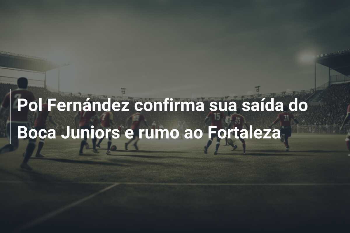 Pol Fernández confirma sua saída do Boca Juniors e rumo ao Fortaleza