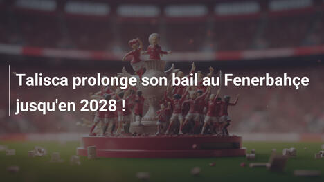 Talisca prolonge son bail au Fenerbahçe jusqu'en 2028 !