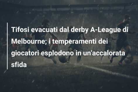 Tifosi evacuati dal derby A-League di Melbourne; i temperamenti dei giocatori esplodono in un’accalorata sfida