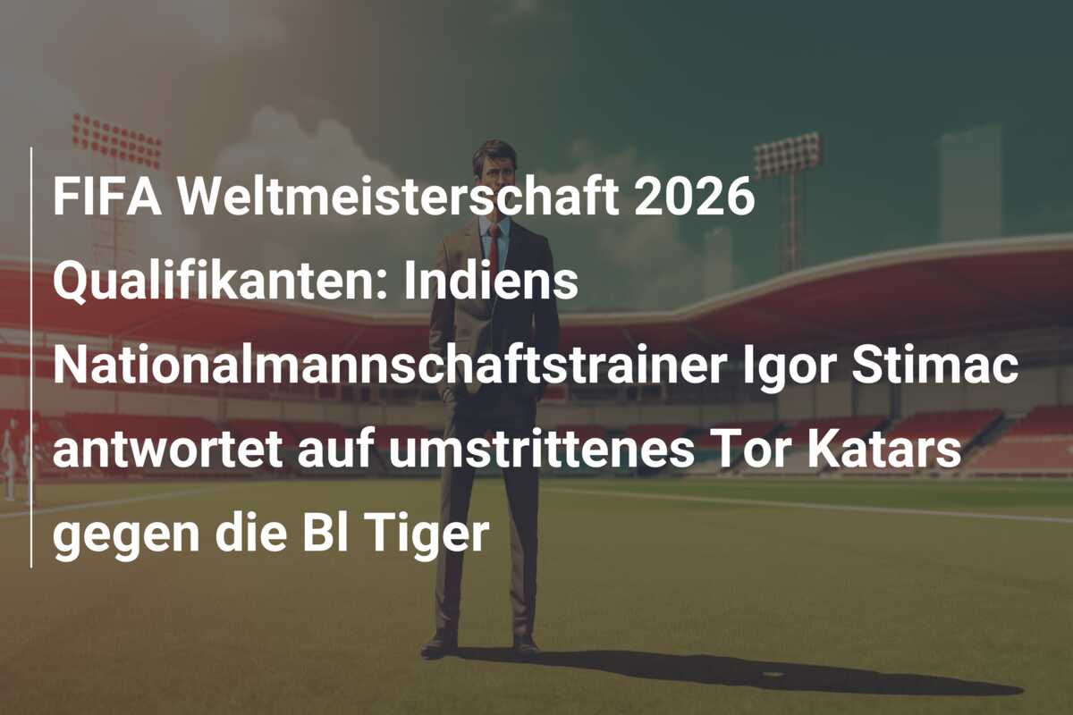 FIFA Weltmeisterschaft 2026 Qualifikanten: Indiens Nationalmannschaftstrainer Igor Stimac antwortet auf umstrittenes Tor Katars gegen die Bl Tiger