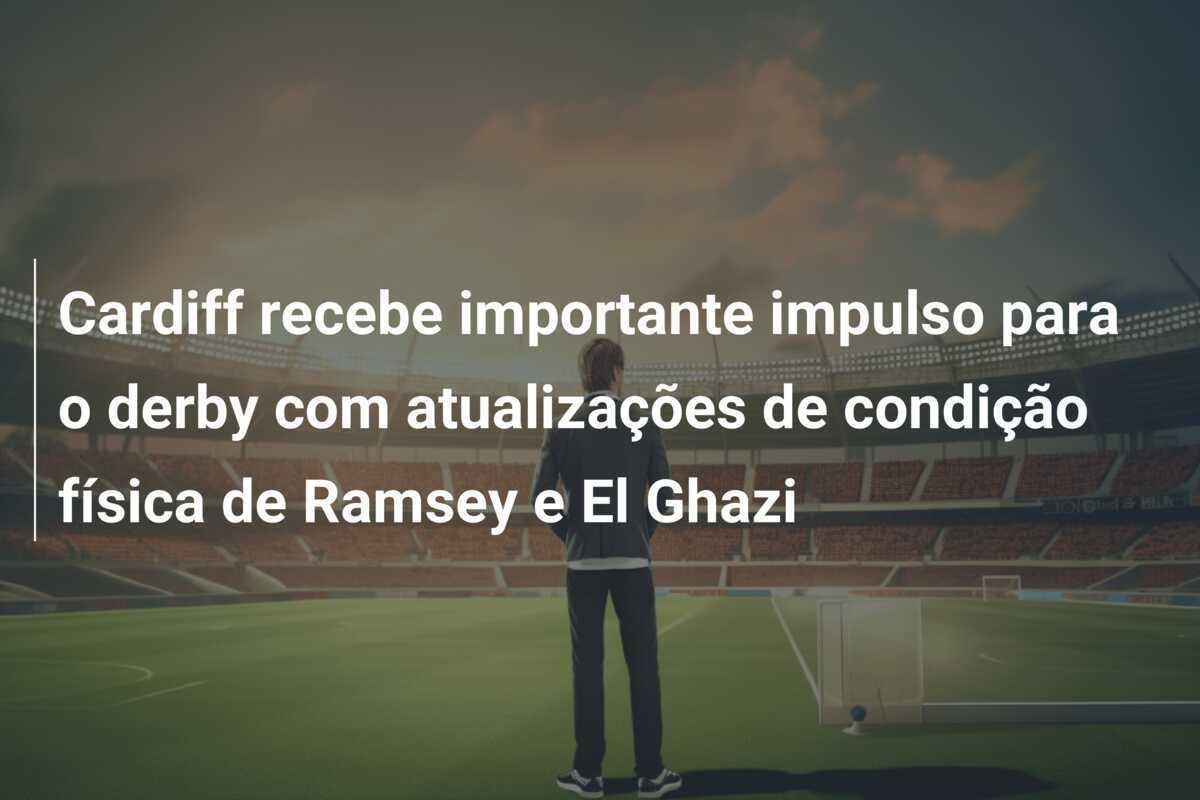 Cardiff recebe importante impulso para o derby com atualizações de condição física de Ramsey e El Ghazi