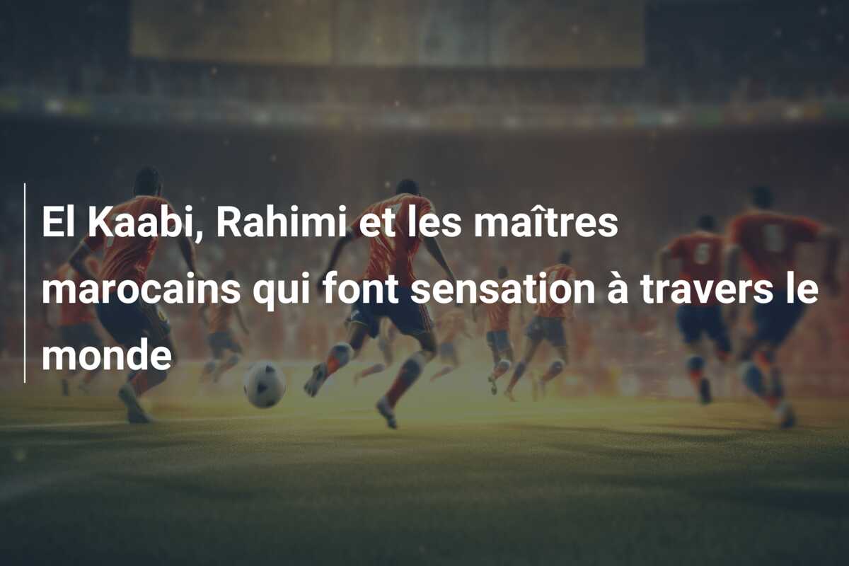 El Kaabi, Rahimi et les maîtres marocains qui font sensation à travers le monde