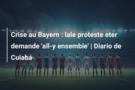Crise au Bayern : lale proteste eter demande ‘all-y ensemble’ | Diario de Cuiabá