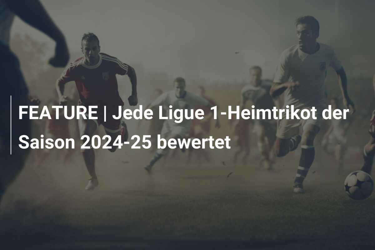 FEATURE | Jede Ligue 1-Heimtrikot der Saison 2024-25 bewertet