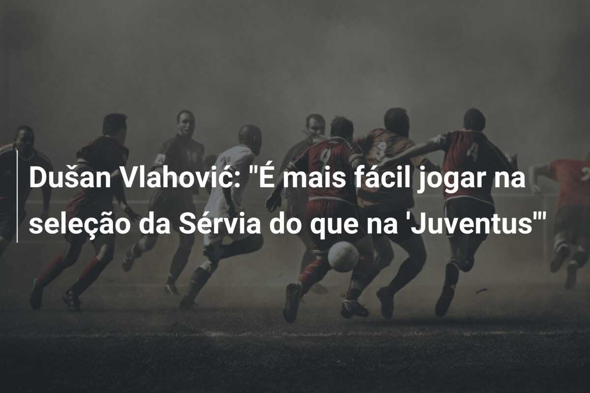 Dušan Vlahović: "É mais fácil jogar na seleção da Sérvia do que na 'Juventus'"
