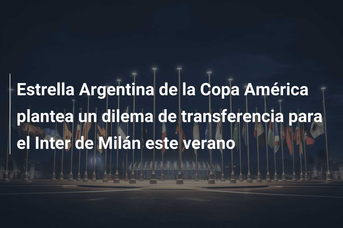Estrella Argentina de la Copa América plantea un dilema de transferencia para el Inter de Milán este verano