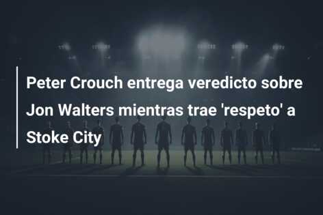 Peter Crouch entrega veredicto sobre Jon Walters mientras trae ‘respeto’ a Stoke City