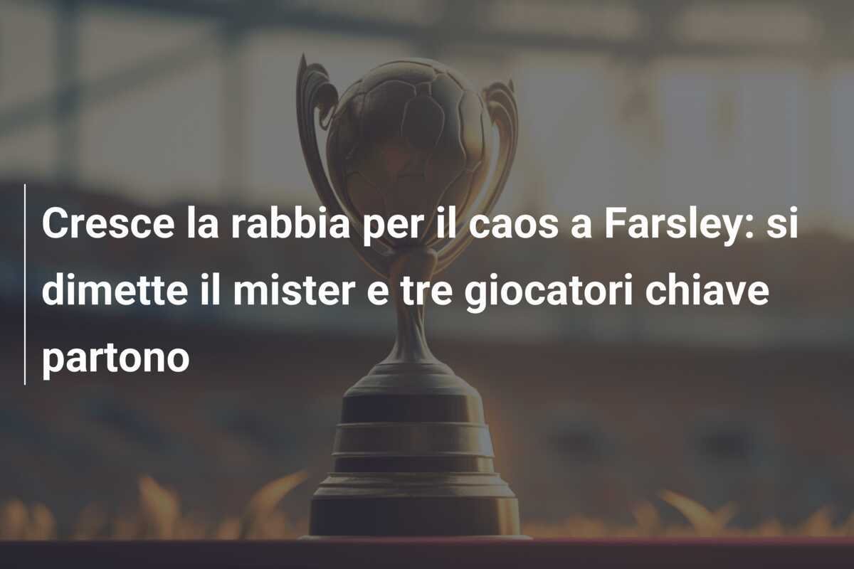Cresce la rabbia per il caos a Farsley: si dimette il mister e tre giocatori chiave partono